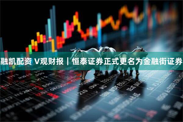 融凯配资 V观财报｜恒泰证券正式更名为金融街证券