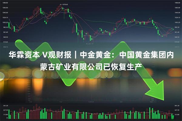 华霖资本 V观财报｜中金黄金：中国黄金集团内蒙古矿业有限公司已恢复生产