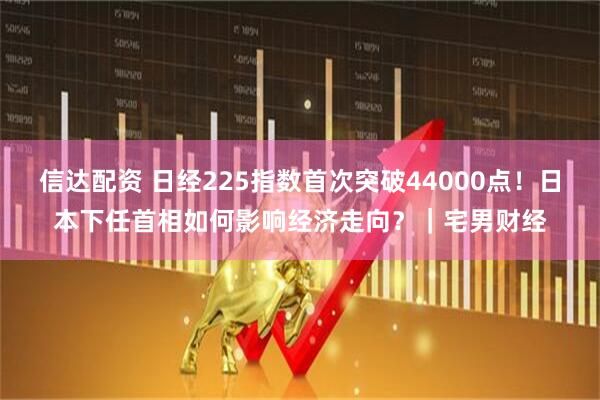 信达配资 日经225指数首次突破44000点！日本下任首相如何影响经济走向？｜宅男财经