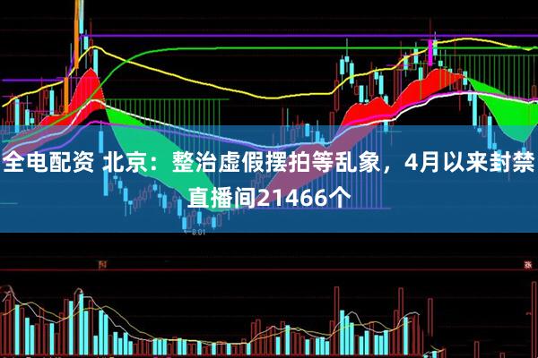 全电配资 北京：整治虚假摆拍等乱象，4月以来封禁直播间21466个