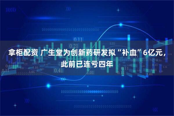 拿柜配资 广生堂为创新药研发拟“补血”6亿元，此前已连亏四年