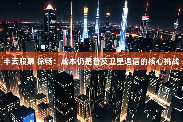 丰云股票 徐畅：成本仍是普及卫星通信的核心挑战