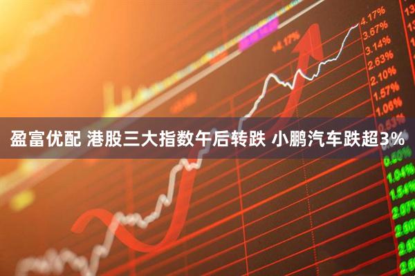 盈富优配 港股三大指数午后转跌 小鹏汽车跌超3%