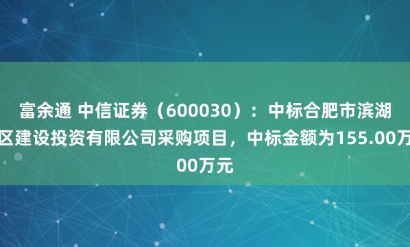 富余通 中信证券（600030）：中标合肥市滨湖新区建设投资有限公司采购项目，中标金额为155.00万元
