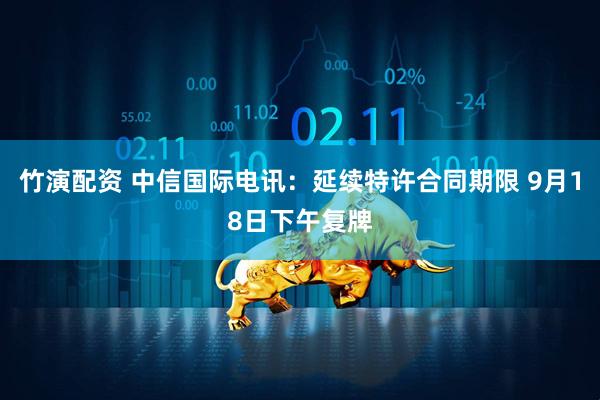 竹演配资 中信国际电讯：延续特许合同期限 9月18日下午复牌