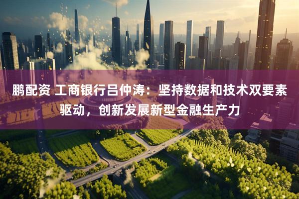 鹏配资 工商银行吕仲涛：坚持数据和技术双要素驱动，创新发展新型金融生产力