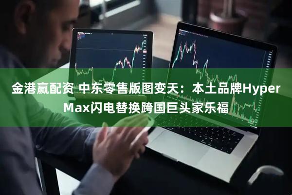 金港赢配资 中东零售版图变天：本土品牌HyperMax闪电替换跨国巨头家乐福