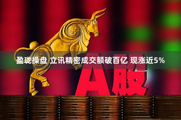 盈珑操盘 立讯精密成交额破百亿 现涨近5%