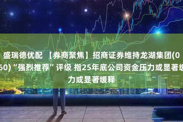 盛瑞德优配 【券商聚焦】招商证券维持龙湖集团(00960)“强烈推荐”评级 指25年底公司资金压力或显著缓释