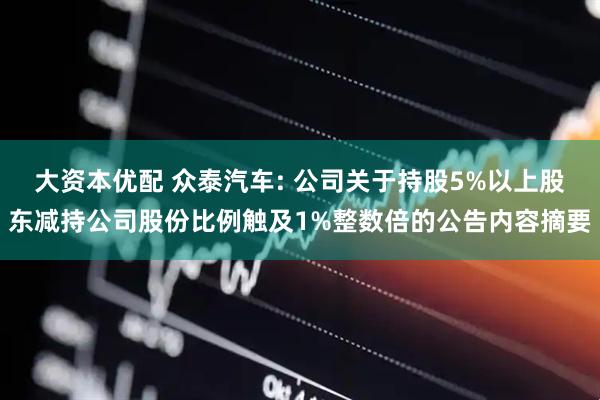 大资本优配 众泰汽车: 公司关于持股5%以上股东减持公司股份比例触及1%整数倍的公告内容摘要
