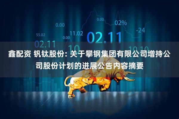 鑫配资 钒钛股份: 关于攀钢集团有限公司增持公司股份计划的进展公告内容摘要