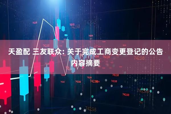 天盈配 三友联众: 关于完成工商变更登记的公告内容摘要
