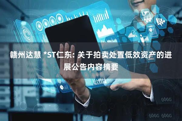 赣州达慧 *ST仁东: 关于拍卖处置低效资产的进展公告内容摘要