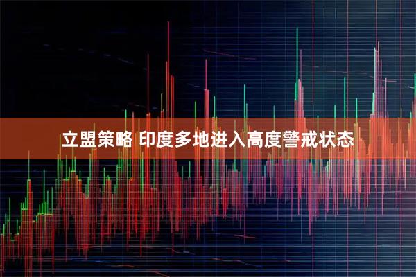 立盟策略 印度多地进入高度警戒状态
