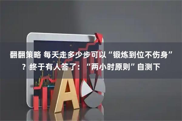 翻翻策略 每天走多少步可以“锻炼到位不伤身”？终于有人答了：“两小时原则”自测下