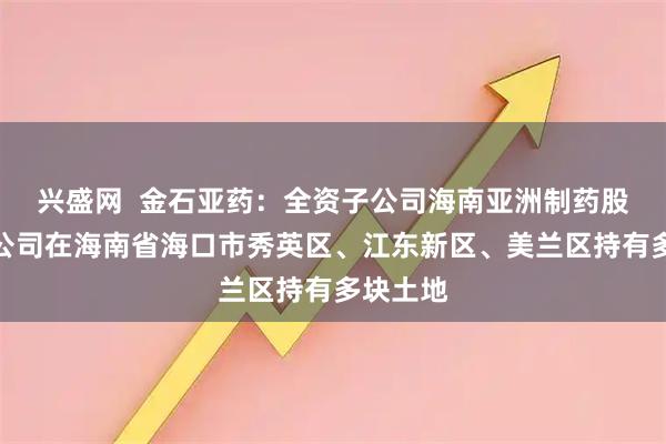 兴盛网  金石亚药：全资子公司海南亚洲制药股份有限公司在海南省海口市秀英区、江东新区、美兰区持有多块土地