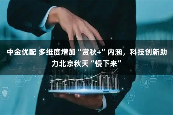 中金优配 多维度增加“赏秋+”内涵，科技创新助力北京秋天“慢下来”