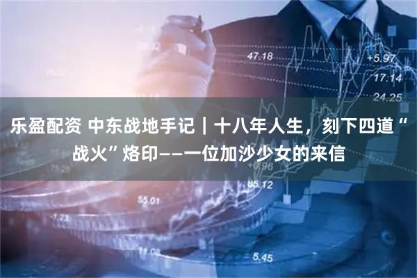 乐盈配资 中东战地手记｜十八年人生，刻下四道“战火”烙印——一位加沙少女的来信