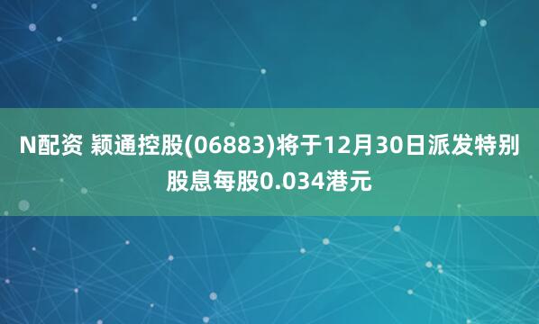 N配资 颖通控股(06883)将于12月30日派发特别股息每股0.034港元