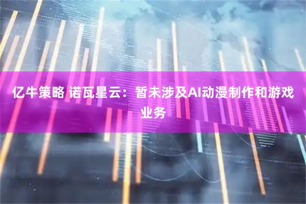 亿牛策略 诺瓦星云：暂未涉及AI动漫制作和游戏业务
