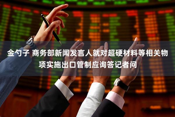 金勺子 商务部新闻发言人就对超硬材料等相关物项实施出口管制应询答记者问