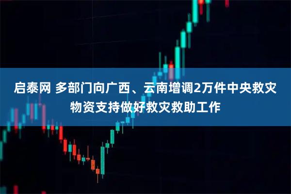 启泰网 多部门向广西、云南增调2万件中央救灾物资支持做好救灾救助工作