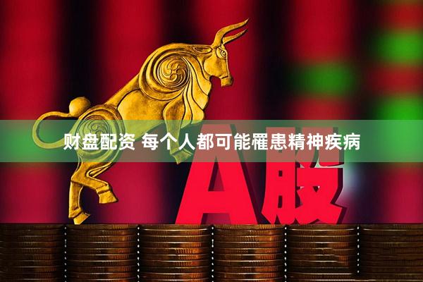 财盘配资 每个人都可能罹患精神疾病