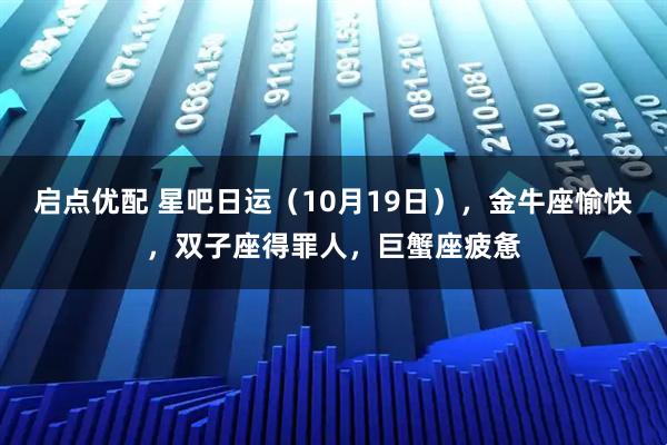 启点优配 星吧日运（10月19日），金牛座愉快，双子座得罪人，巨蟹座疲惫
