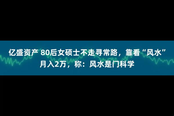 亿盛资产 80后女硕士不走寻常路，靠看“风水”月入2万，称：风水是门科学