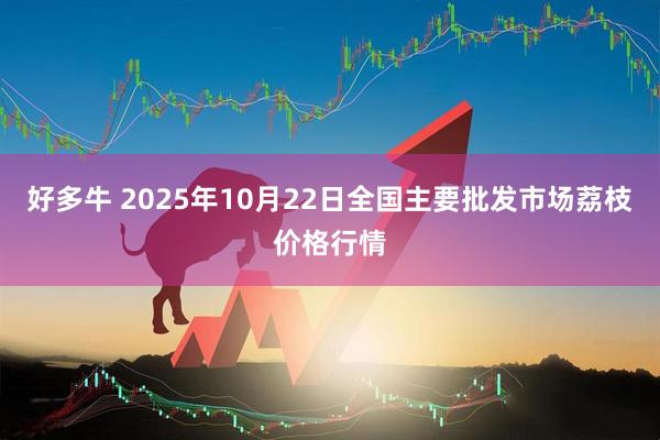 好多牛 2025年10月22日全国主要批发市场荔枝价格行情