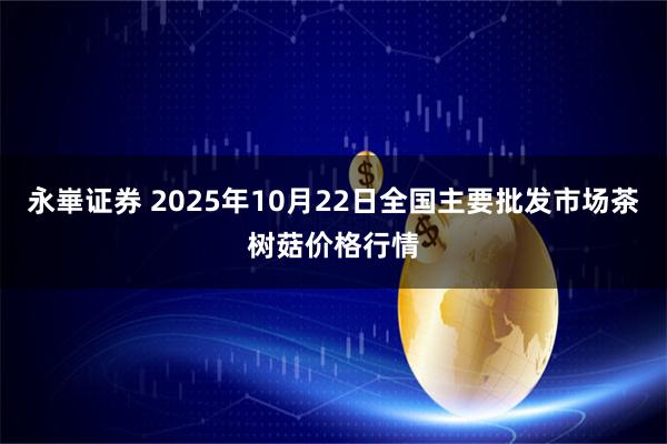 永崋证券 2025年10月22日全国主要批发市场茶树菇价格行情