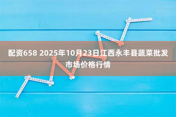 配资658 2025年10月23日江西永丰县蔬菜批发市场价格行情