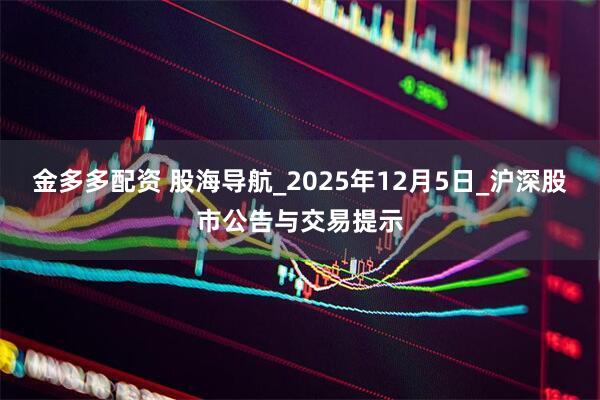 金多多配资 股海导航_2025年12月5日_沪深股市公告与交易提示