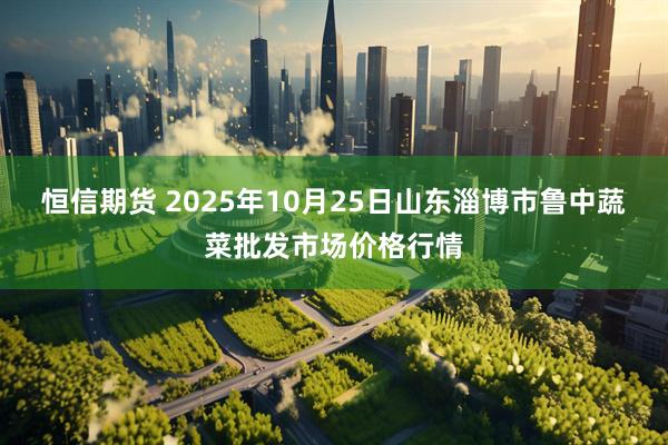 恒信期货 2025年10月25日山东淄博市鲁中蔬菜批发市场价格行情