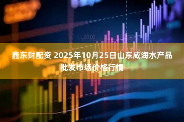 鑫东财配资 2025年10月25日山东威海水产品批发市场价格行情