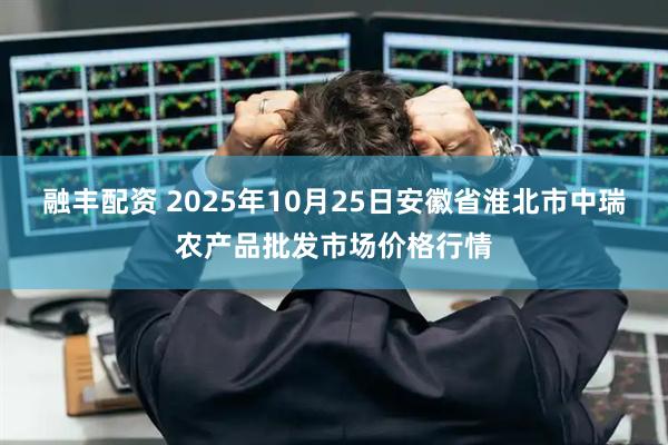 融丰配资 2025年10月25日安徽省淮北市中瑞农产品批发市场价格行情