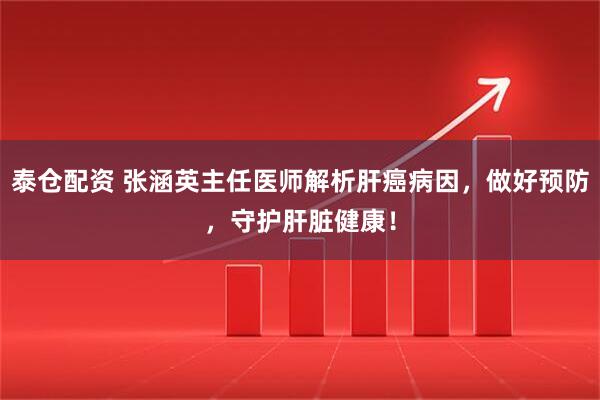 泰仓配资 张涵英主任医师解析肝癌病因，做好预防，守护肝脏健康！