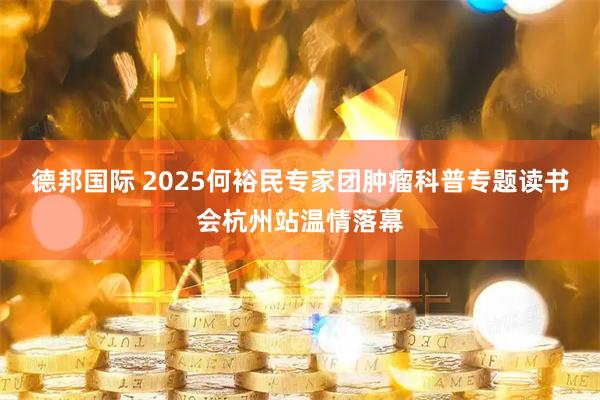 德邦国际 2025何裕民专家团肿瘤科普专题读书会杭州站温情落幕