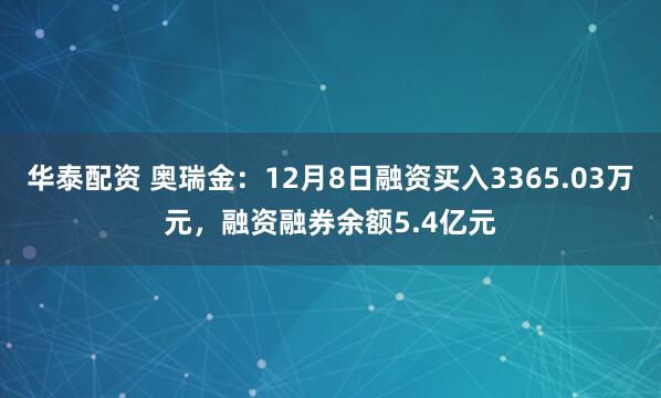 华泰配资 奥瑞金:12月8日融资买入3365.03万元,融资融券余额5.4亿元