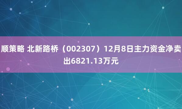 顺策略 北新路桥（002307）12月8日主力资金净卖出6821.13万元