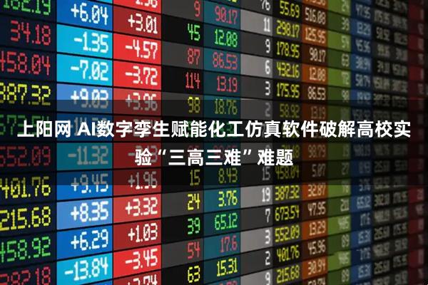 上阳网 AI数字孪生赋能化工仿真软件破解高校实验“三高三难”难题