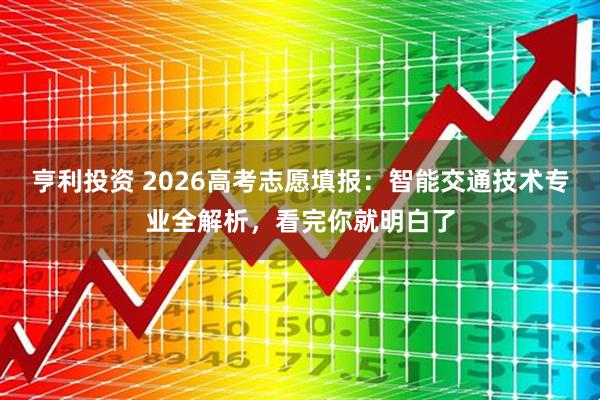 亨利投资 2026高考志愿填报:智能交通技术专业全解析,看完你就明白了