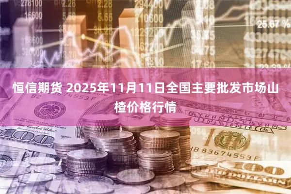 恒信期货 2025年11月11日全国主要批发市场山楂价格行情