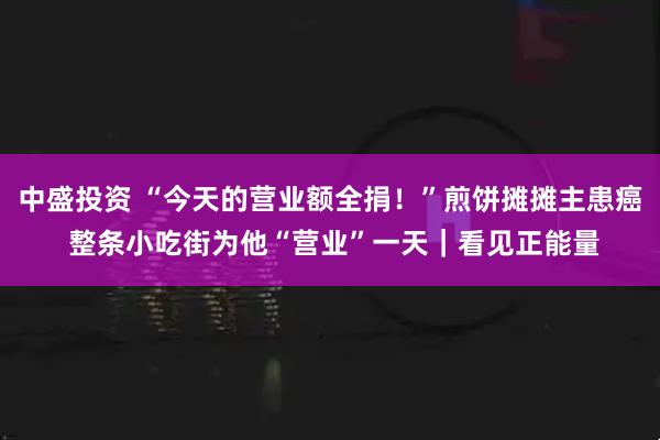 中盛投资 “今天的营业额全捐!”煎饼摊摊主患癌 整条小吃街为他“营业”一天|看见正能量