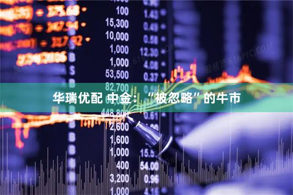华瑞优配 中金:“被忽略”的牛市