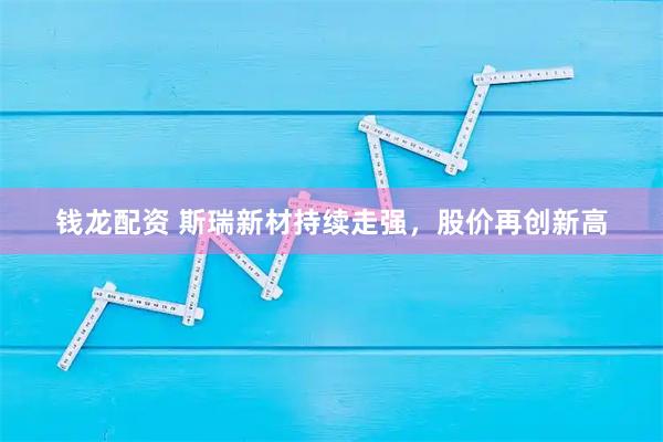 钱龙配资 斯瑞新材持续走强,股价再创新高