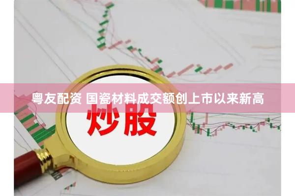 粤友配资 国瓷材料成交额创上市以来新高