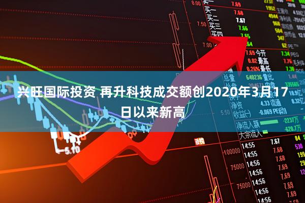 兴旺国际投资 再升科技成交额创2020年3月17日以来新高