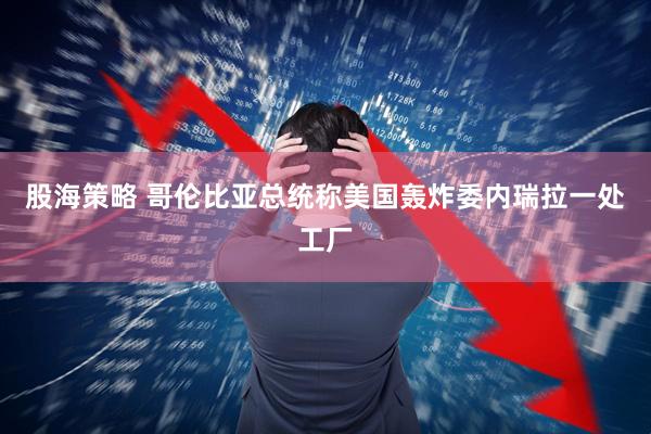 股海策略 哥伦比亚总统称美国轰炸委内瑞拉一处工厂