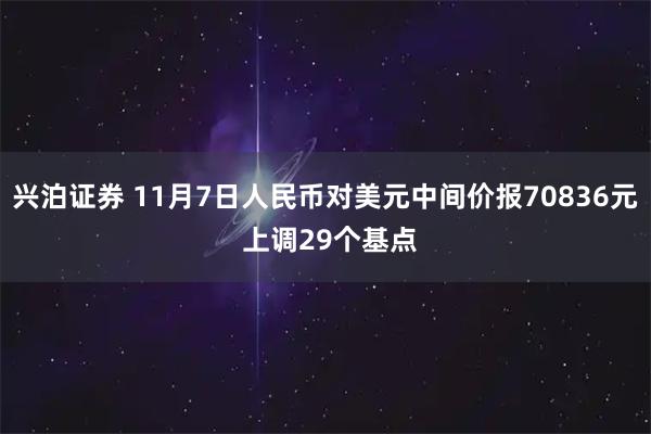 兴泊证券 11月7日人民币对美元中间价报70836元 上调29个基点